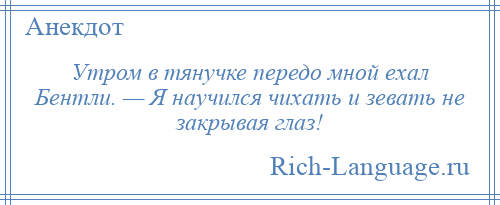 
    Утром в тянучке передо мной ехал Бентли. — Я научился чихать и зевать не закрывая глаз!