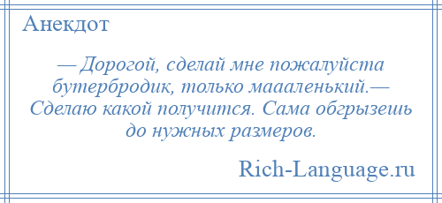 
    — Дорогой, сделай мне пожалуйста бутербродик, только маааленький.— Сделаю какой получится. Сама обгрызешь до нужных размеров.