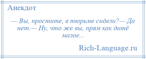 
    — Вы, простите, в тюрьме сидели?— Да нет.— Ну, что же вы, прям как дитё малое...