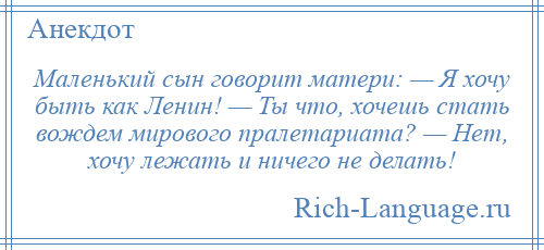 
    Маленький сын говорит матери: — Я хочу быть как Ленин! — Ты что, хочешь стать вождем мирового пралетариата? — Нет, хочу лежать и ничего не делать!
