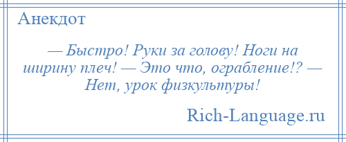 
    — Быстро! Руки за голову! Ноги на ширину плеч! — Это что, ограбление!? — Нет, урок физкультуры!