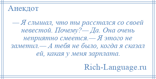 
    — Я слышал, что ты расстался со своей невестой. Почему?— Да. Она очень неприятно смеется.— Я этого не заметил.— А тебя не было, когда я сказал ей, какая у меня зарплата.