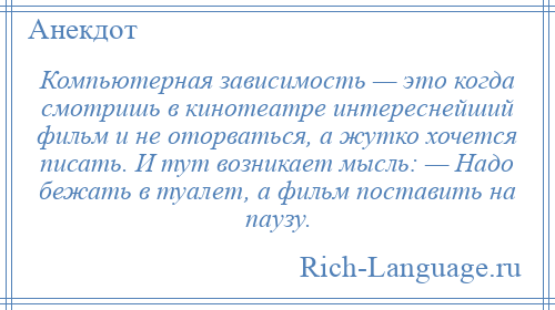 
    Компьютерная зависимость — это когда смотришь в кинотеатре интереснейший фильм и не оторваться, а жутко хочется писать. И тут возникает мысль: — Надо бежать в туалет, а фильм поставить на паузу.