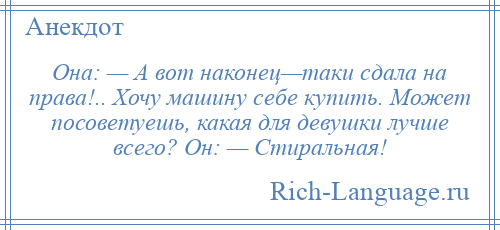 
    Она: — А вот наконец—таки сдала на права!.. Хочу машину себе купить. Может посоветуешь, какая для девушки лучше всего? Он: — Стиральная!