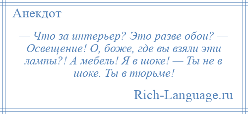 
    — Что за интерьер? Это разве обои? — Освещение! О, боже, где вы взяли эти лампы?! А мебель! Я в шоке! — Ты не в шоке. Ты в тюрьме!