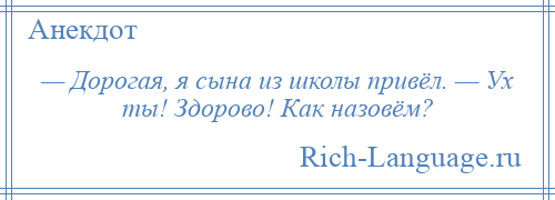 
    — Дорогая, я сына из школы привёл. — Ух ты! Здорово! Как назовём?