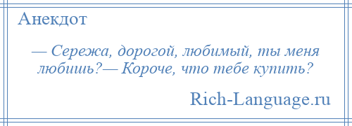 
    — Сережа, дорогой, любимый, ты меня любишь?— Короче, что тебе купить?