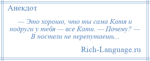 
    — Это хорошо, что ты сама Катя и подруги у тебя — все Кати. — Почему? — В постели не перепутаешь...