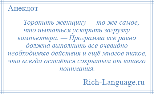 
    — Торопить женщину — то же самое, что пытаться ускорить загрузку компьютера. — Программа всё равно должна выполнить все очевидно необходимые действия и ещё многое такое, что всегда остаётся сокрытым от вашего понимания.