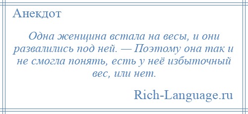 
    Одна женщина встала на весы, и они развалились под ней. — Поэтому она так и не смогла понять, есть у неё избыточный вес, или нет.