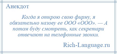 
    Когда я открою свою фирму, я обязательно назову ее ООО «ООО». — А потом буду смотреть, как секретари отвечают на телефонные звонки.