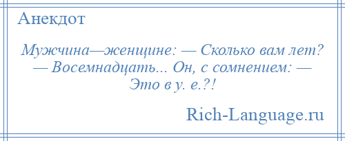 
    Мужчина—женщине: — Сколько вам лет? — Восемнадцать... Он, с сомнением: — Это в у. е.?!