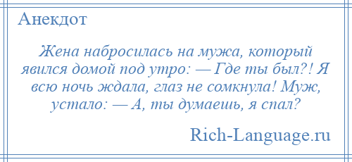 
    Жена набросилась на мужа, который явился домой под утро: — Где ты был?! Я всю ночь ждала, глаз не сомкнула! Муж, устало: — А, ты думаешь, я спал?