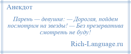 
    Парень — девушке: — Дорогая, пойдем посмотрим на звезды! — Без презерватива смотреть не буду!