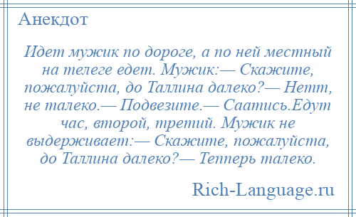 
    Идет мужик по дороге, а по ней местный на телеге едет. Мужик:— Скажите, пожалуйста, до Таллина далеко?— Нетт, не талеко.— Подвезите.— Саатись.Едут час, второй, третий. Мужик не выдерживает:— Скажите, пожалуйста, до Таллина далеко?— Тепперь талеко.