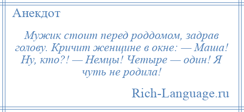 
    Мужик стоит перед роддомом, задрав голову. Кричит женщине в окне: — Маша! Ну, кто?! — Немцы! Четыре — один! Я чуть не родила!