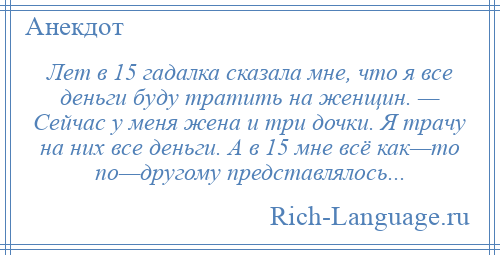 
    Лет в 15 гадалка сказала мне, что я все деньги буду тратить на женщин. — Сейчас у меня жена и три дочки. Я трачу на них все деньги. А в 15 мне всё как—то по—другому представлялось...