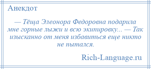 
    — Тёща Элеонора Федоровна подарила мне горные лыжи и всю экипировку... — Так изысканно от меня избавиться еще никто не пытался.