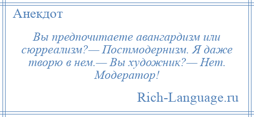 
    Вы предпочитаете авангардизм или сюрреализм?— Постмодернизм. Я даже творю в нем.— Вы художник?— Нет. Модератор!