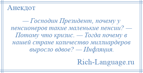 
    — Господин Президент, почему у пенсионеров такие маленькие пенсии? — Потому что кризис. — Тогда почему в нашей стране количество миллиардеров выросло вдвое? — Инфляция.