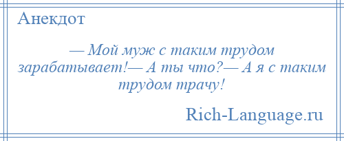 
    — Мой муж с таким трудом зарабатывает!— А ты что?— А я с таким трудом трачу!