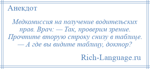 
    Медкомиссия на получение водительских прав. Врач: — Так, проверим зрение. Прочтите вторую строку снизу в таблице. — А где вы видите таблицу, доктор?