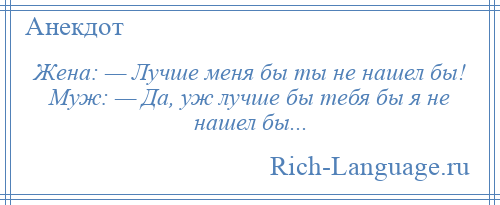 
    Жена: — Лучше меня бы ты не нашел бы! Муж: — Да, уж лучше бы тебя бы я не нашел бы...