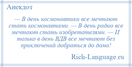 
    — В день космонавтики все мечтают стать космонавтами. — В день радио все мечтают стать изобретателями. — И только в день ВДВ все мечтают без приключений добраться до дома!