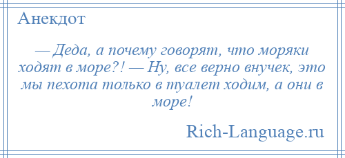 
    — Деда, а почему говорят, что моряки ходят в море?! — Ну, все верно внучек, это мы пехота только в туалет ходим, а они в море!