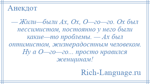 
    — Жили—были Ах, Ох, О—го—го. Ох был пессимистом, постоянно у него были какие—то проблемы. — Ах был оптимистом, жизнерадостным человеком. Ну а О—го—го... просто нравился женщинам!