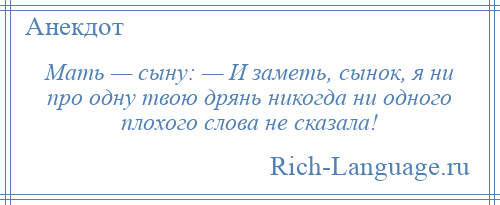
    Мать — сыну: — И заметь, сынок, я ни про одну твою дрянь никогда ни одного плохого слова не сказала!