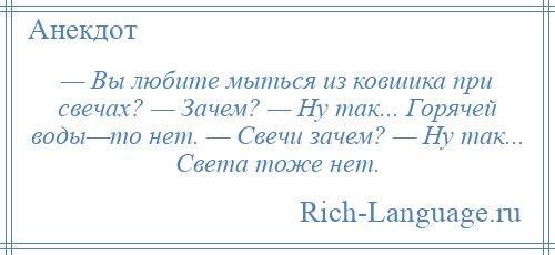 
    — Вы любите мыться из ковшика при свечах? — Зачем? — Ну так... Горячей воды—то нет. — Свечи зачем? — Ну так... Света тоже нет.