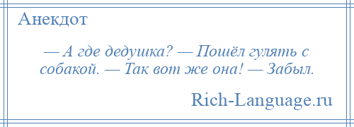 
    — А где дедушка? — Пошёл гулять с собакой. — Так вот же она! — Забыл.