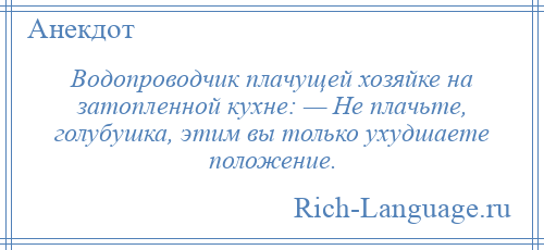
    Водопроводчик плачущей хозяйке на затопленной кухне: — Не плачьте, голубушка, этим вы только ухудшаете положение.