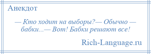 
    — Кто ходит на выборы?— Обычно — бабки...— Вот! Бабки решают все!