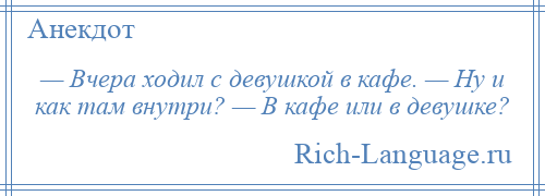 
    — Вчера ходил с девушкой в кафе. — Ну и как там внутри? — В кафе или в девушке?