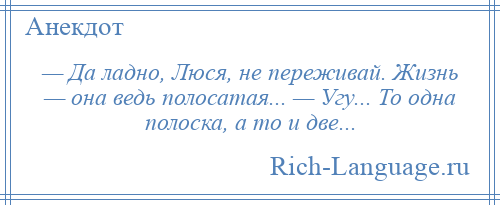 
    — Да ладно, Люся, не переживай. Жизнь — она ведь полосатая... — Угу... То одна полоска, а то и две...