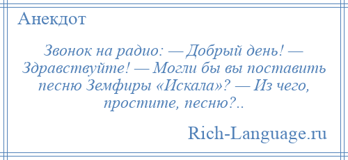 
    Звонок на радио: — Добрый день! — Здравствуйте! — Могли бы вы поставить песню Земфиры «Искала»? — Из чего, простите, песню?..