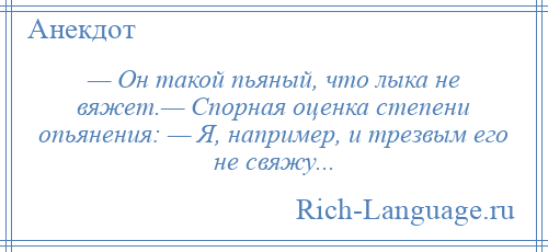 
    — Он такой пьяный, что лыка не вяжет.— Спорная оценка степени опьянения: — Я, например, и трезвым его не свяжу...