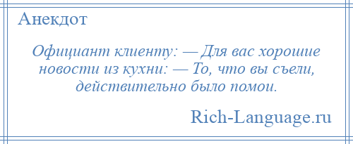 
    Официант клиенту: — Для вас хорошие новости из кухни: — То, что вы съели, действительно было помои.