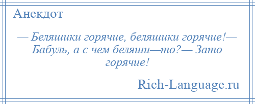 
    — Беляшики горячие, беляшики горячие!— Бабуль, а с чем беляши—то?— Зато горячие!