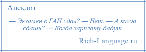 
    — Экзамен в ГАИ сдал? — Нет. — А когда сдашь? — Когда зарплату дадут.