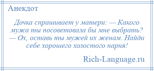 
    Дочка спрашивает у матери: — Какого мужа ты посоветовала бы мне выбрать? — Ох, оставь ты мужей их женам. Найди себе хорошего холостого парня!