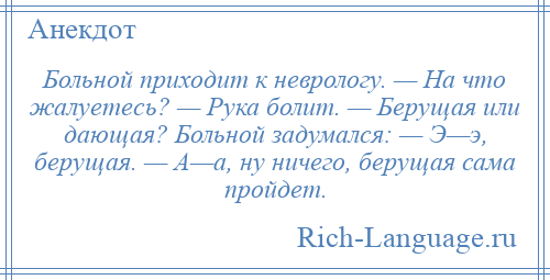 
    Больной приходит к неврологу. — На что жалуетесь? — Рука болит. — Берущая или дающая? Больной задумался: — Э—э, берущая. — А—а, ну ничего, берущая сама пройдет.