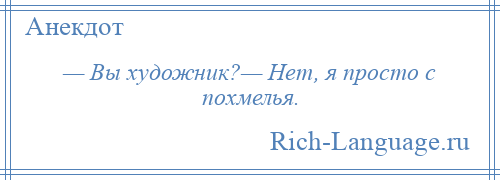 
    — Вы художник?— Нет, я просто с похмелья.