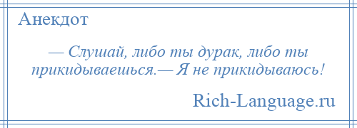 
    — Слушай, либо ты дурак, либо ты прикидываешься.— Я не прикидываюсь!