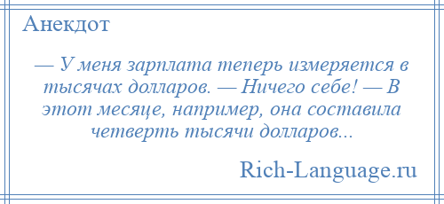 
    — У меня зарплата теперь измеряется в тысячах долларов. — Ничего себе! — В этот месяце, например, она составила четверть тысячи долларов...