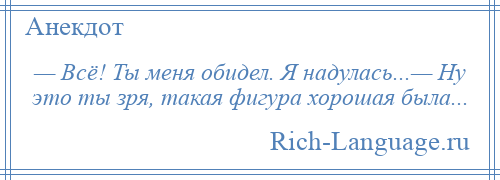 
    — Всё! Ты меня обидел. Я надулась...— Ну это ты зря, такая фигура хорошая была...