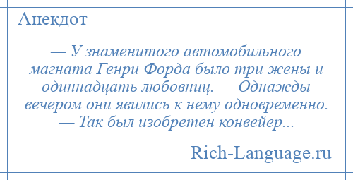 
    — У знаменитого автомобильного магната Генри Форда было три жены и одиннадцать любовниц. — Однажды вечером они явились к нему одновременно. — Так был изобретен конвейер...