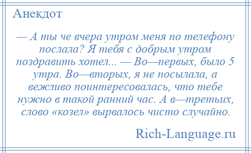
    — А ты че вчера утром меня по телефону послала? Я тебя с добрым утром поздравить хотел... — Во—первых, было 5 утра. Во—вторых, я не посылала, а вежливо поинтересовалась, что тебе нужно в такой ранний час. А в—третьих, слово «козел» вырвалось чисто случайно.